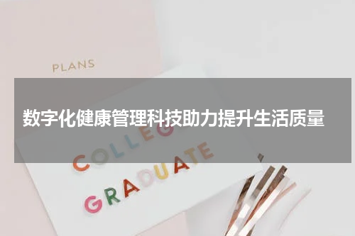  数字化健康管理科技助力提升生活质量