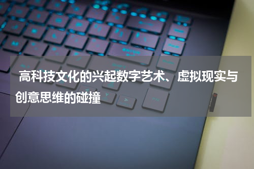  高科技文化的兴起数字艺术、虚拟现实与创意思维的碰撞