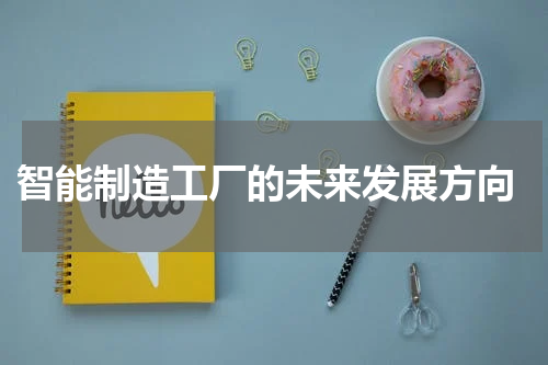  智能制造工厂的未来发展方向