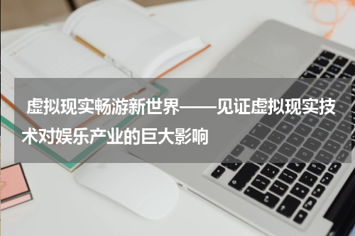  虚拟现实畅游新世界——见证虚拟现实技术对娱乐产业的巨大影响