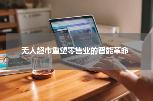  无人超市重塑零售业的智能革命
