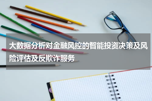 大数据分析对金融风控的智能投资决策及风险评估及反欺诈服务