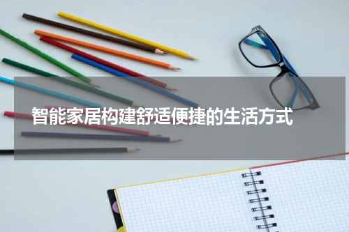  智能家居构建舒适便捷的生活方式 
