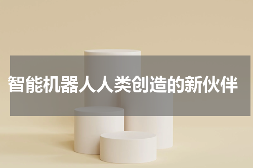  智能机器人人类创造的新伙伴