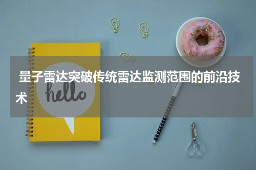  量子雷达突破传统雷达监测范围的前沿技术