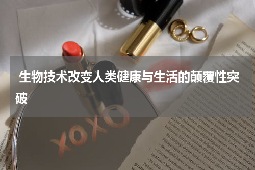  生物技术改变人类健康与生活的颠覆性突破