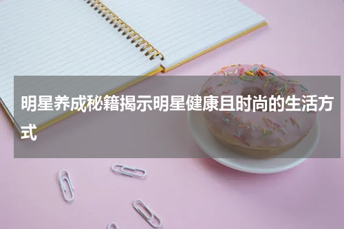 明星养成秘籍揭示明星健康且时尚的生活方式