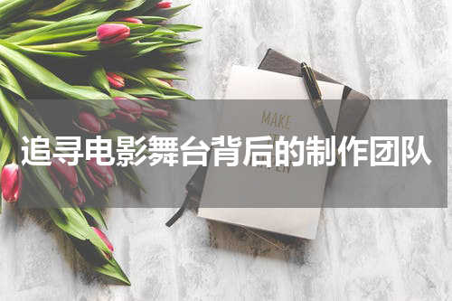 追寻电影舞台背后的制作团队