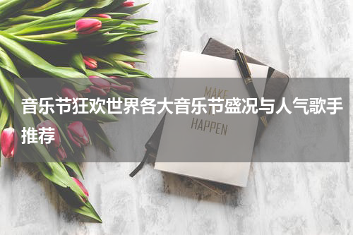 音乐节狂欢世界各大音乐节盛况与人气歌手推荐