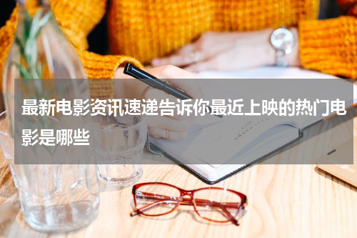 最新电影资讯速递告诉你最近上映的热门电影是哪些