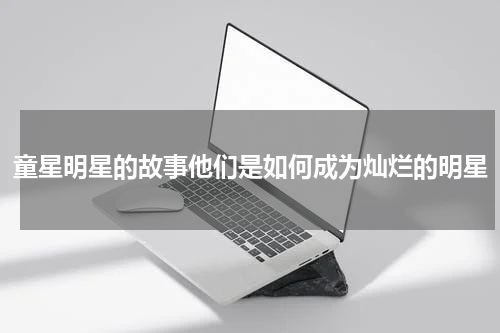 童星明星的故事他们是如何成为灿烂的明星