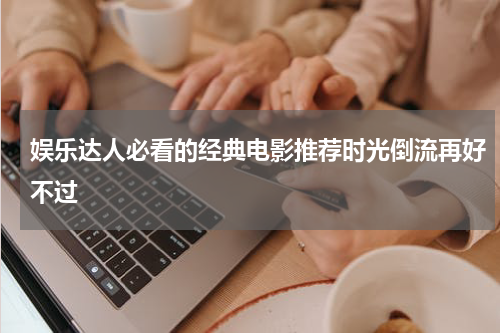 娱乐达人必看的经典电影推荐时光倒流再好不过