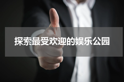 探索最受欢迎的娱乐公园