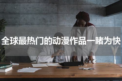 全球最热门的动漫作品一睹为快