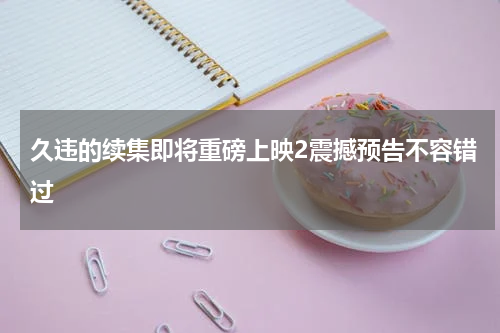 久违的续集即将重磅上映2震撼预告不容错过