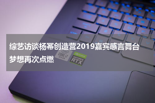 综艺访谈杨幂创造营2019嘉宾感言舞台梦想再次点燃