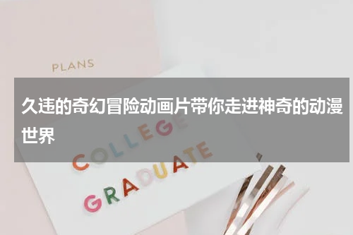 久违的奇幻冒险动画片带你走进神奇的动漫世界