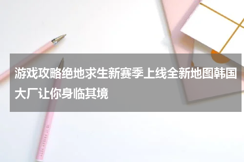 游戏攻略绝地求生新赛季上线全新地图韩国大厂让你身临其境