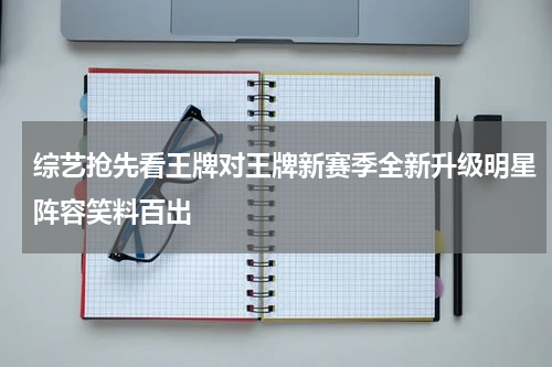 综艺抢先看王牌对王牌新赛季全新升级明星阵容笑料百出