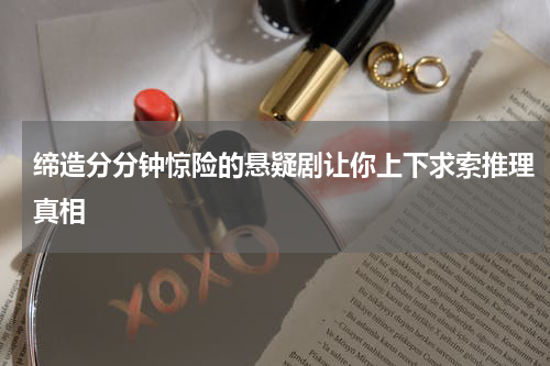 缔造分分钟惊险的悬疑剧让你上下求索推理真相