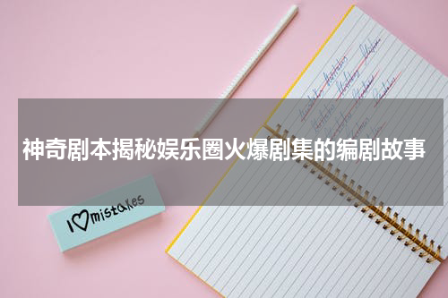 神奇剧本揭秘娱乐圈火爆剧集的编剧故事