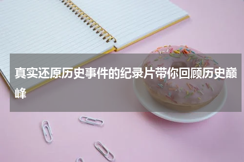 真实还原历史事件的纪录片带你回顾历史巅峰