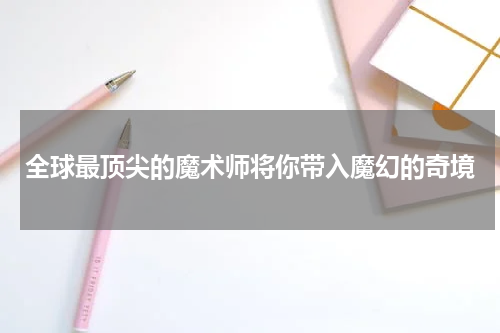 全球最顶尖的魔术师将你带入魔幻的奇境