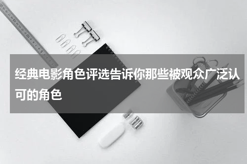 经典电影角色评选告诉你那些被观众广泛认可的角色