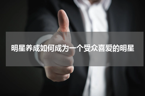 明星养成如何成为一个受众喜爱的明星