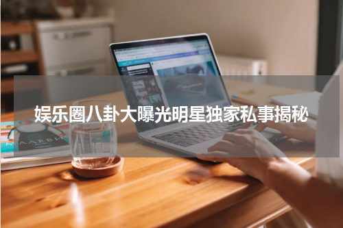 娱乐圈八卦大曝光明星独家私事揭秘