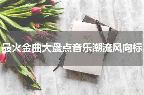 最火金曲大盘点音乐潮流风向标
