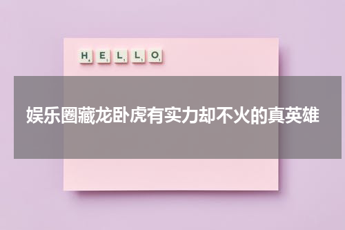 娱乐圈藏龙卧虎有实力却不火的真英雄