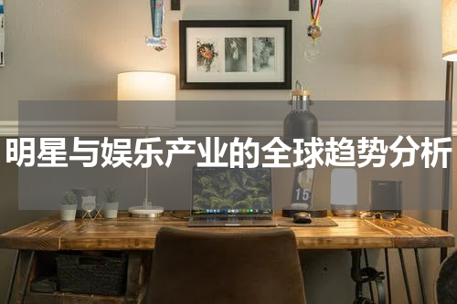 明星与娱乐产业的全球趋势分析