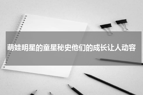 萌娃明星的童星秘史他们的成长让人动容