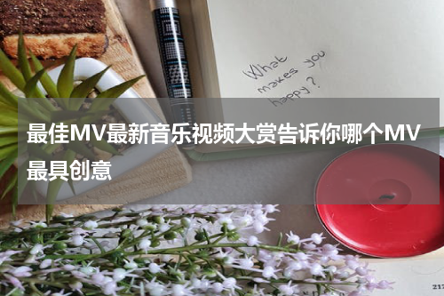 最佳MV最新音乐视频大赏告诉你哪个MV最具创意