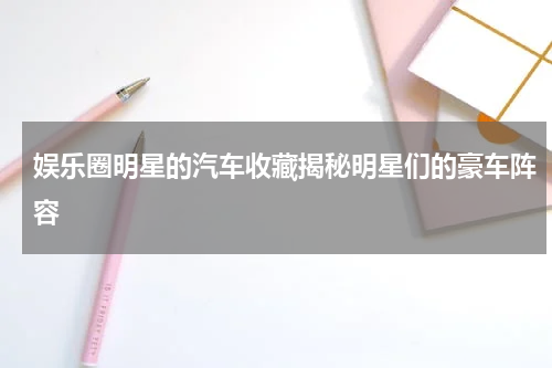 娱乐圈明星的汽车收藏揭秘明星们的豪车阵容