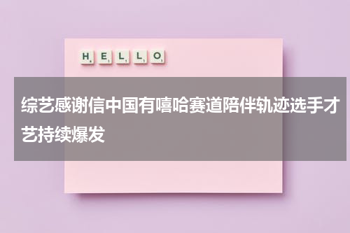 综艺感谢信中国有嘻哈赛道陪伴轨迹选手才艺持续爆发