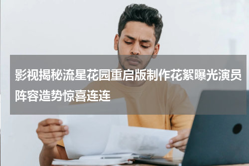 影视揭秘流星花园重启版制作花絮曝光演员阵容造势惊喜连连