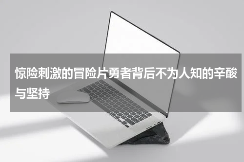 惊险刺激的冒险片勇者背后不为人知的辛酸与坚持