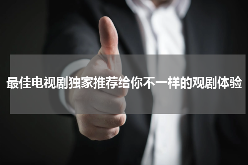 最佳电视剧独家推荐给你不一样的观剧体验