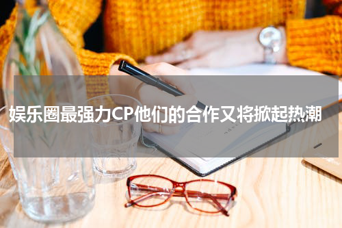 娱乐圈最强力CP他们的合作又将掀起热潮