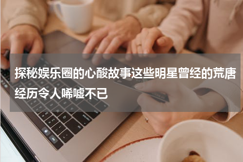 探秘娱乐圈的心酸故事这些明星曾经的荒唐经历令人唏嘘不已