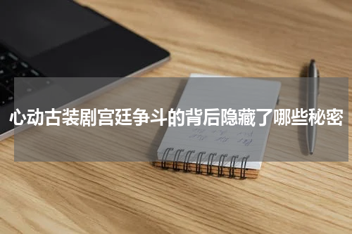 心动古装剧宫廷争斗的背后隐藏了哪些秘密