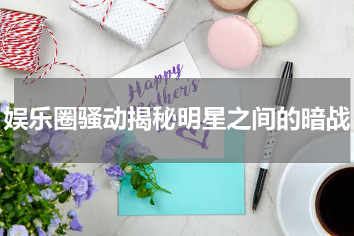 娱乐圈骚动揭秘明星之间的暗战