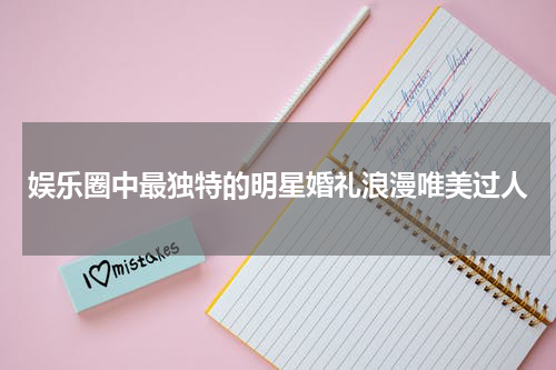 娱乐圈中最独特的明星婚礼浪漫唯美过人