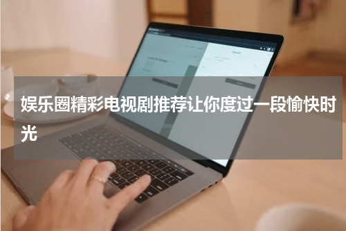 娱乐圈精彩电视剧推荐让你度过一段愉快时光