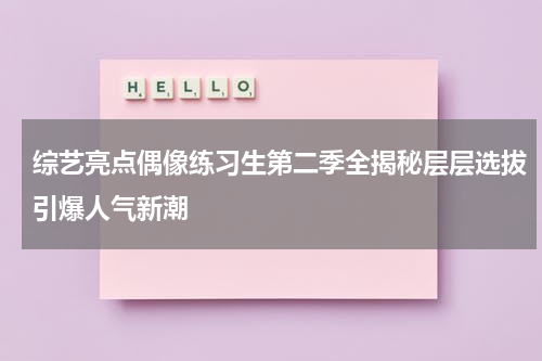 综艺亮点偶像练习生第二季全揭秘层层选拔引爆人气新潮