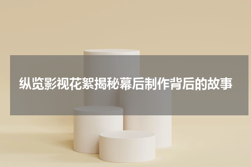 纵览影视花絮揭秘幕后制作背后的故事