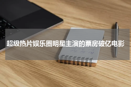 超级热片娱乐圈明星主演的票房破亿电影
