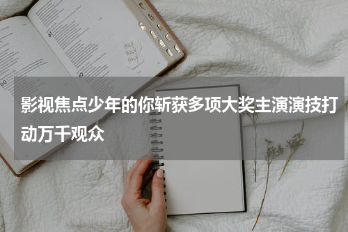 影视焦点少年的你斩获多项大奖主演演技打动万千观众